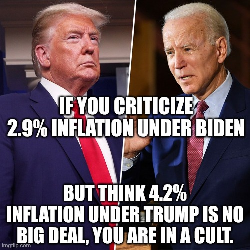 Bu- bu- but Biden! | IF YOU CRITICIZE 2.9% INFLATION UNDER BIDEN; BUT THINK 4.2% INFLATION UNDER TRUMP IS NO BIG DEAL, YOU ARE IN A CULT. | image tagged in trump biden,donald trump,trump unfit unqualified dangerous,inflation,maga | made w/ Imgflip meme maker