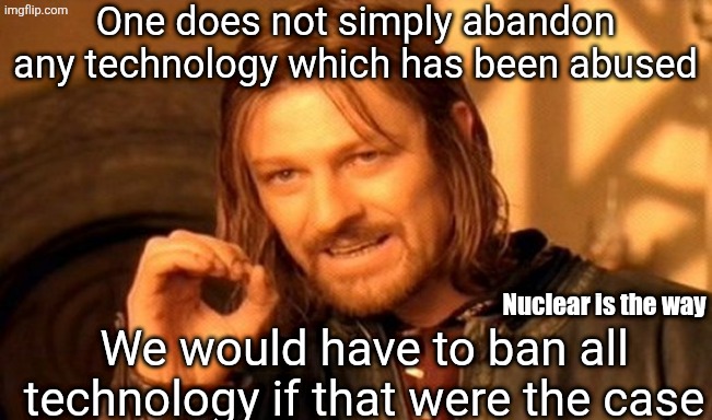 Nuclear is the way | One does not simply abandon any technology which has been abused; Nuclear is the way; We would have to ban all technology if that were the case | image tagged in memes,one does not simply | made w/ Imgflip meme maker