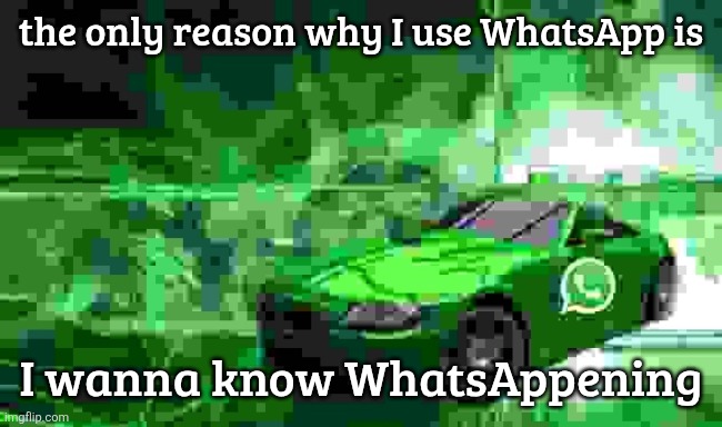 whatsapp car | the only reason why I use WhatsApp is; I wanna know WhatsAppening | image tagged in whatsapp car | made w/ Imgflip meme maker