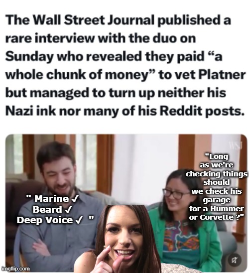 Me thinks thou overcompensate too much | "Long as we're checking things should we check his garage for a Hummer or Corvette ?"; " Marine ✓  
Beard ✓  
Deep Voice ✓  " | image tagged in platner vetting team meme | made w/ Imgflip meme maker