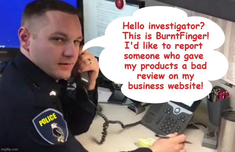 Hello investigator? 
This is BurntFinger!
I'd like to report 
someone who gave 
my products a bad
review on my
business website! | made w/ Imgflip meme maker