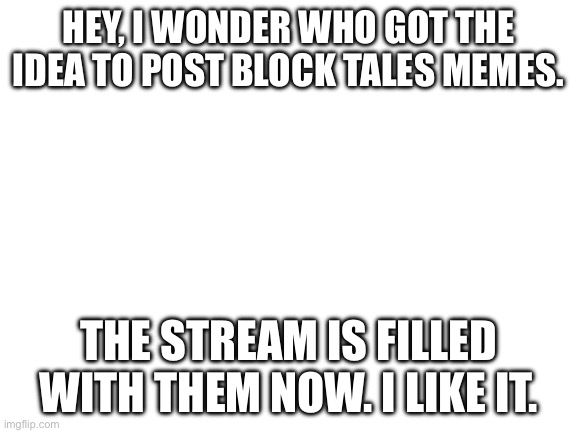 Blank White Template | Hey, I wonder who got the idea to post block tales memes. The stream is filled with them now. I like it. | image tagged in blank white template | made w/ Imgflip meme maker