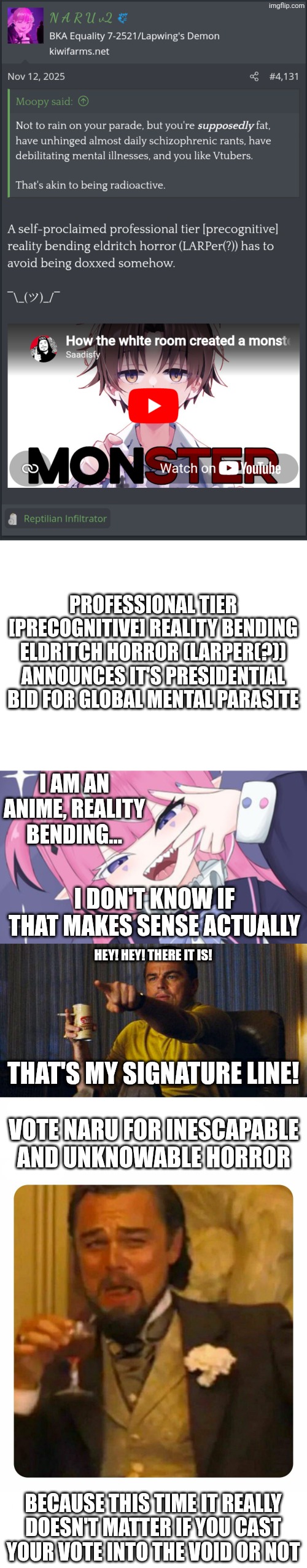 The UK wants to jail tech ceos who refuse to give the UK government a backdoor to everything you do online btw | Professional tier [precognitive] reality bending eldritch horror (LARPer(?)) announces it's presidential bid for global mental parasite; I am an anime, reality bending... I don't know if that makes sense actually; Hey! Hey! There it is! That's my signature line! Vote Naru for inescapable and unknowable horror; Because this time it really doesn't matter if you cast your vote into the void or not | image tagged in blank white template,leo pointing,leonardo dicaprio laughing,dystopia,worst mistake of my life,maybe i am a monster | made w/ Imgflip meme maker