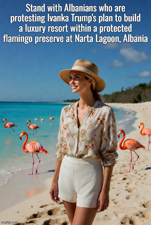 When the filthy rich think the world's special places belong only to them! | Stand with Albanians who are protesting Ivanka Trump's plan to build a luxury resort within a protected flamingo preserve at Narta Lagoon, Albania | image tagged in ivanka trump,filthy rich,albania,flamingo,nature,preserve | made w/ Imgflip meme maker