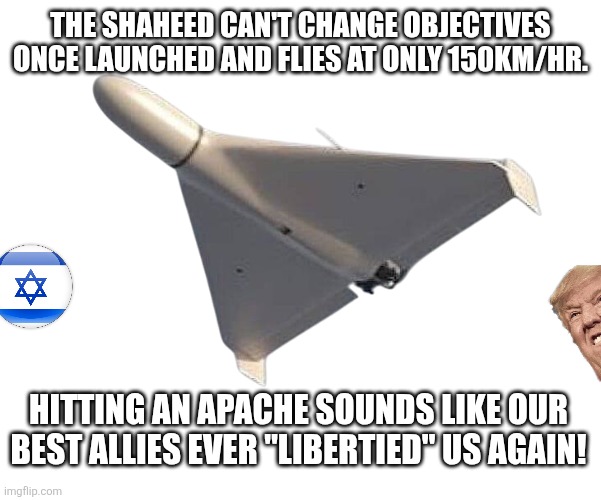 We got "libertied" again | The shaheed can't change objectives once launched and flies at only 150km/hr. Hitting an Apache sounds like our best allies ever "libertied" us again! | image tagged in donald trump,trump,israel,iran,nevertrump,trump sucks | made w/ Imgflip meme maker