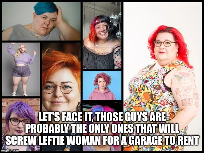 fat ugly women | Let's face it, those guys are probably the only ones that will screw leftie woman for a garage to rent | image tagged in fat ugly women | made w/ Imgflip meme maker