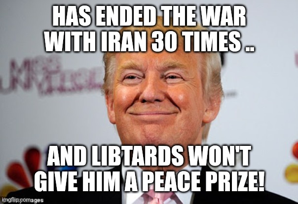 He deserves the peace prize! | Has ended the war with Iran 30 times .. And libtards won't give him a peace prize! | image tagged in trump,donald trump,iran,israel,nevertrump,maga | made w/ Imgflip meme maker