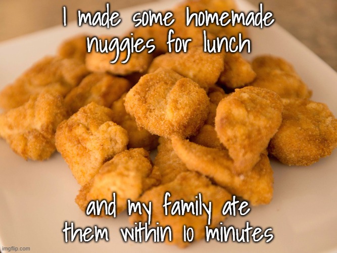 btw, I made over 40 (I have a big household) | I made some homemade nuggies for lunch; and my family ate them within 10 minutes | image tagged in chicken nuggets | made w/ Imgflip meme maker
