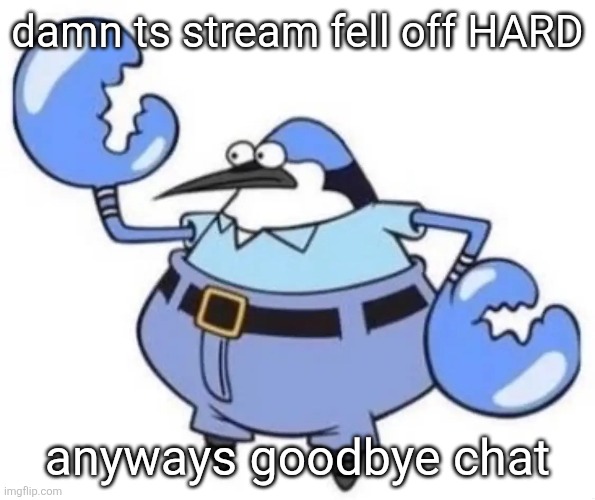 Nephew | damn ts stream fell off HARD; anyways goodbye chat | image tagged in nephew | made w/ Imgflip meme maker