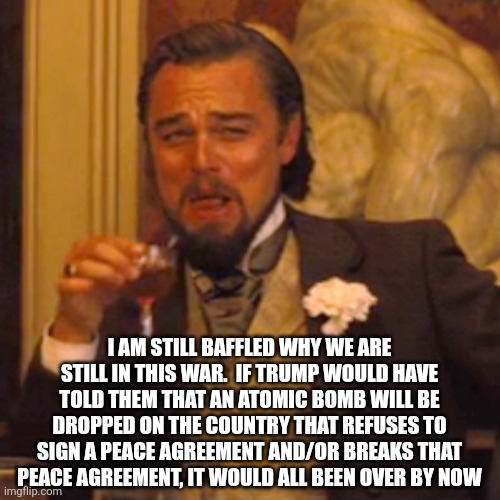 Laughing Leo Meme | I am still baffled why we are still in this war.  If trump would have told them that an atomic bomb will be dropped on the country that refu | image tagged in memes,laughing leo | made w/ Imgflip meme maker