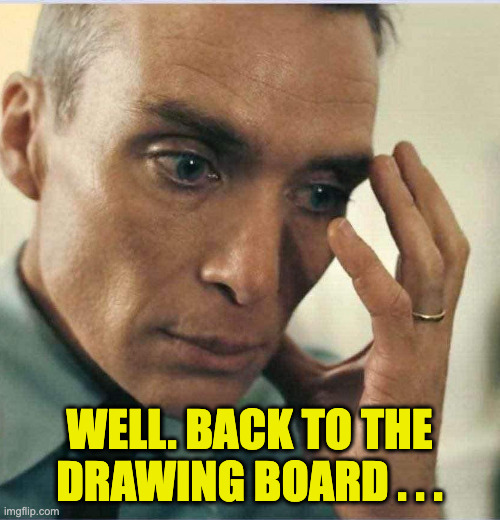 Oppenheimer disappointment | well. back to the
drawing board . . . | image tagged in oppenheimer disappointment | made w/ Imgflip meme maker