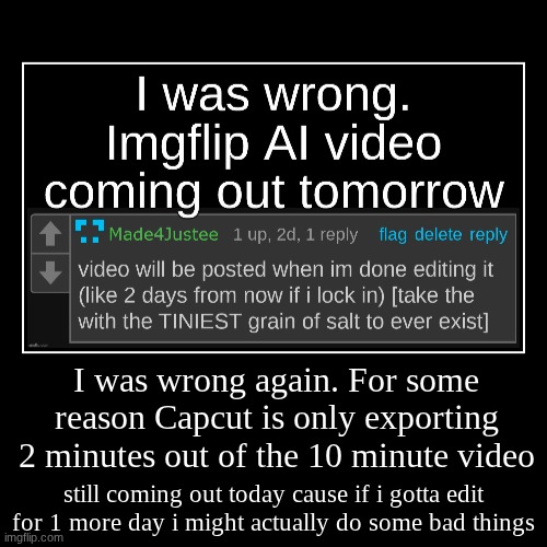 I was wrong again. For some reason Capcut is only exporting 2 minutes out of the 10 minute video | still coming out today cause if i gotta e | image tagged in funny,demotivationals | made w/ Imgflip demotivational maker