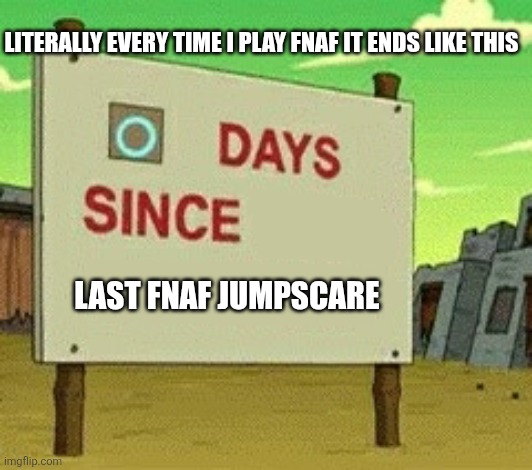 0 days since | Literally every time I play fnaf it ends like this; Last fnaf jumpscare | image tagged in 0 days since | made w/ Imgflip meme maker