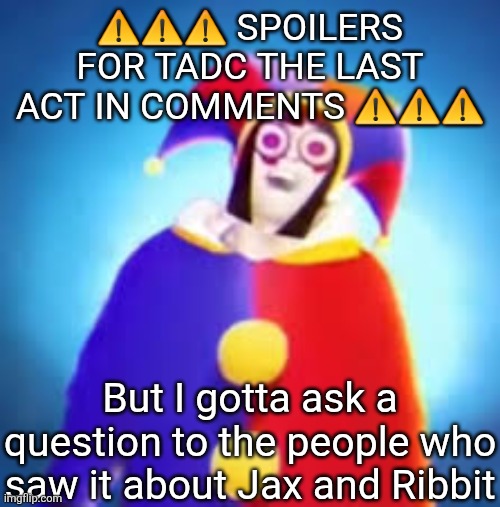 Keeping my promise to the fish, so don't go into the comments unless you've seen it/don't gaf about spoilers | ⚠️⚠️⚠️ SPOILERS FOR TADC THE LAST ACT IN COMMENTS ⚠️⚠️⚠️; But I gotta ask a question to the people who saw it about Jax and Ribbit | image tagged in palm knee | made w/ Imgflip meme maker