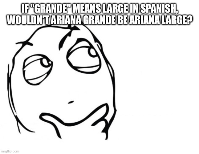 Because I had to think about it | If "Grande" means large in Spanish, wouldn't Ariana Grande be Ariana Large? | image tagged in ariana grande,singers | made w/ Imgflip meme maker