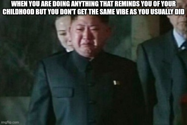 Kim Jong Un Sad Meme | When you are doing anything that reminds you of your childhood but you don't get the same vibe as you usually did | image tagged in memes,kim jong un sad | made w/ Imgflip meme maker
