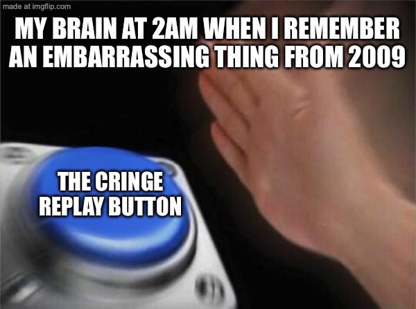 MY BRAIN AT 2AM WHEN I REMEMBER AN EMBARRASSING THING FROM 2009; THE CRINGE REPLAY BUTTON | MY BRAIN AT 2AM WHEN I REMEMBER AN EMBARRASSING THING FROM 2009; THE CRINGE REPLAY BUTTON | image tagged in memes,blank nut button,3am,cringe,my brain,scumbag brain | made w/ Imgflip meme maker