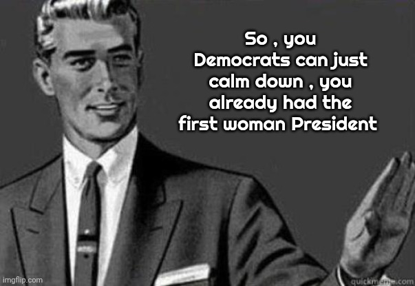 So , you Democrats can just calm down , you already had the first woman President | image tagged in calm down | made w/ Imgflip meme maker