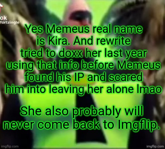 Battle of the cornballs | Yes Memeus real name is Kira. And rewrite tried to doxx her last year using that info before Memeus found his IP and scared him into leaving her alone lmao; She also probably will never come back to Imgflip. | image tagged in incredible gassy | made w/ Imgflip meme maker