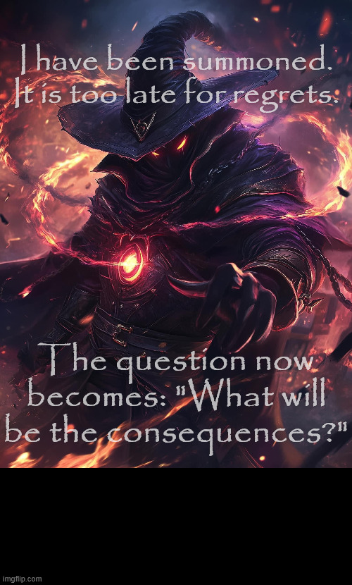 I have been summoned. | I have been summoned. It is too late for regrets. The question now becomes: "What will be the consequences?" | image tagged in dark,wizard,whomst has summoned the almighty one,too late,question,consequences | made w/ Imgflip meme maker