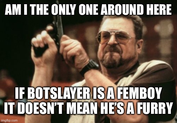 Ai is getting out of hand | AM I THE ONLY ONE AROUND HERE; if botslayer is a femboy it doesn’t mean he’s a furry | image tagged in memes,am i the only one around here | made w/ Imgflip meme maker