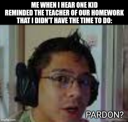 Me when I hear one kid reminded the teacher of our homework that I didn't have the time to do:; Pardon? | image tagged in memes,homework,class | made w/ Imgflip meme maker