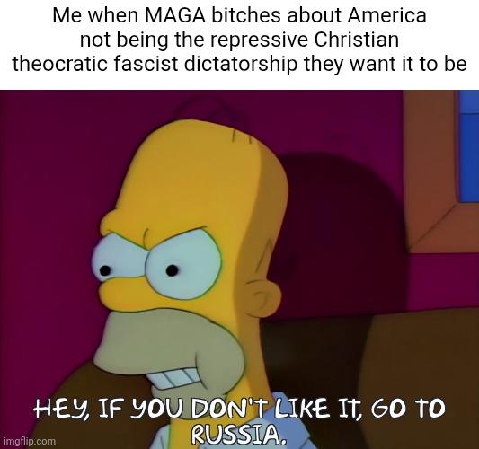 Since Conservatives praise Russia these days and it would be better for them to go a country that allows their fascism | Me when MAGA bitches about America not being the repressive Christian theocratic fascist dictatorship they want it to be | image tagged in russia,conservatives,maga,conservative logic,simpsons | made w/ Imgflip meme maker