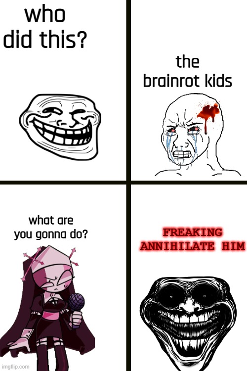 Remaking this meme from a CTYH meme comic (jsab) | who did this? the brainrot kids; FREAKING ANNIHILATE HIM; what are you gonna do? | image tagged in troll face,wojak,funny memes | made w/ Imgflip meme maker