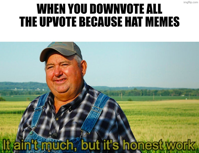 Tea > Coffee | When you downvote all the upvote because hat memes | image tagged in it ain't much but it's honest work,bad meme | made w/ Imgflip meme maker