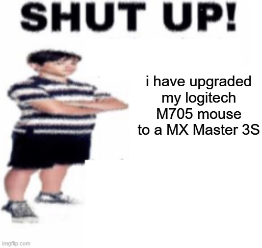 insert title here | i have upgraded my logitech M705 mouse to a MX Master 3S | image tagged in shut up | made w/ Imgflip meme maker