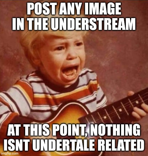 if you dont get it, it's raise up your deer who got hit by a car driven by a goat refrence | post any image in the understream; at this point, nothing isnt undertale related | image tagged in guitar crying kid | made w/ Imgflip meme maker