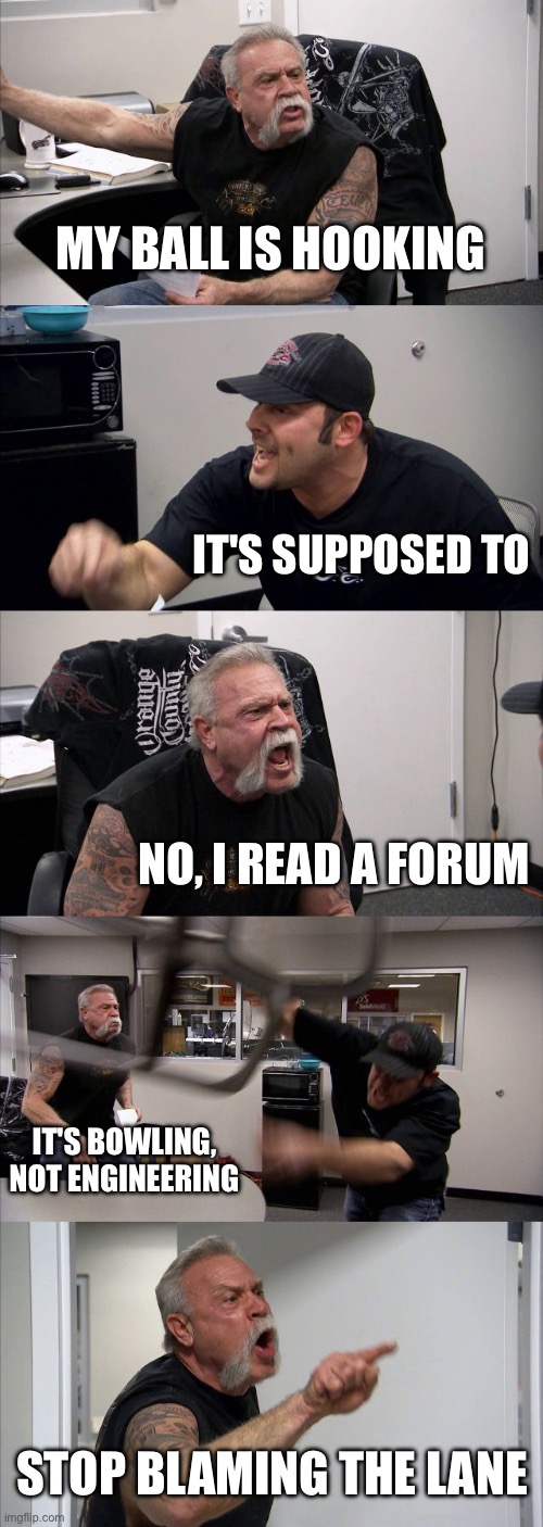 ai is bowling | MY BALL IS HOOKING; IT'S SUPPOSED TO; NO, I READ A FORUM; IT'S BOWLING, NOT ENGINEERING; STOP BLAMING THE LANE | image tagged in memes,american chopper argument | made w/ Imgflip meme maker