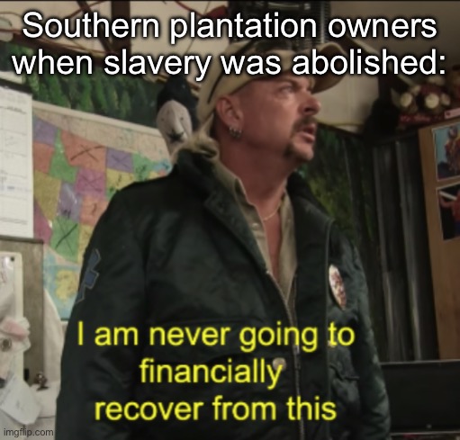 An end to slavery… and my wealth | Southern plantation owners when slavery was abolished: | image tagged in joe exotic financially recover,wealth,slavery,southern | made w/ Imgflip meme maker