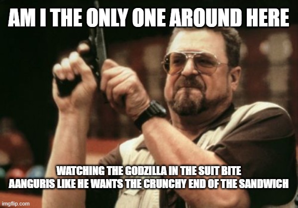 scary horror | Am I the only one around here; watching the godzilla in the suit bite aanguris like he wants the crunchy end of the sandwich | image tagged in memes,am i the only one around here | made w/ Imgflip meme maker