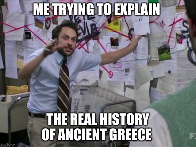 Ancient Greeks | Me trying to explain; The Real history of Ancient Greece | image tagged in charlie conspiracy always sunny in philidelphia,history,greek,greece,ancient | made w/ Imgflip meme maker