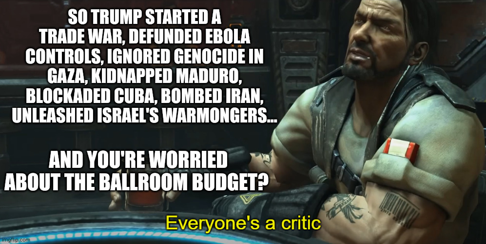 Ignoring Chaos in Sector Trump | So Trump started a trade war, defunded ebola controls, ignored genocide in Gaza, kidnapped Maduro, blockaded Cuba, bombed Iran, unleashed Israel's warmongers... And you're worried about the ballroom budget? | image tagged in everyone's a critic,jim raynor,starcraft,memes,donald trump,mother ignoring kid drowning in a pool | made w/ Imgflip meme maker