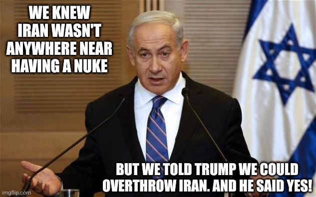 Trump is twisting in Israel's wind | We knew Iran wasn't anywhere near having a nuke; But we told Trump we could overthrow Iran. And he said YES! | image tagged in benjamin netanyahu,memes,donald trump,iran-israel-usa war,twister,sucker | made w/ Imgflip meme maker