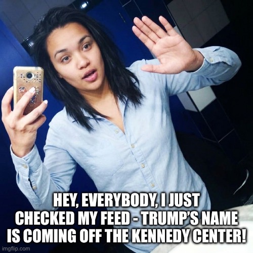 Trump Trumped | Hey, everybody, I just checked my feed - Trump’s name is coming off the Kennedy center! | image tagged in donald trump,kennedy center,removing trump name,trump is an asshole,trump sucks | made w/ Imgflip meme maker