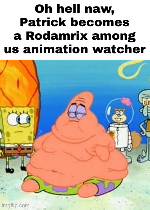 Untitled | Oh hell naw, Patrick becomes a Rodamrix among us animation watcher | image tagged in patrick is an discord mod,uhh,among us | made w/ Imgflip meme maker