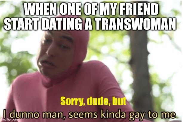 Girl | When one of my friend start dating a transwoman; Sorry, dude, but | image tagged in i dunno man seems kinda gay to me,transgender,tranny,gay,gay pride | made w/ Imgflip meme maker