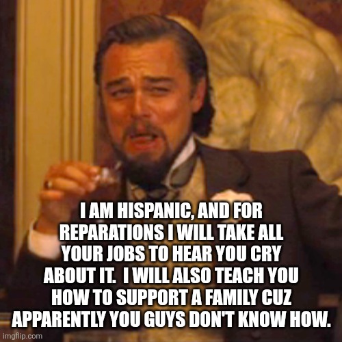 Laughing Leo Meme | I am hispanic, and for reparations I will take all your jobs to hear you cry about it.  I will also teach you how to support a family cuz ap | image tagged in memes,laughing leo | made w/ Imgflip meme maker