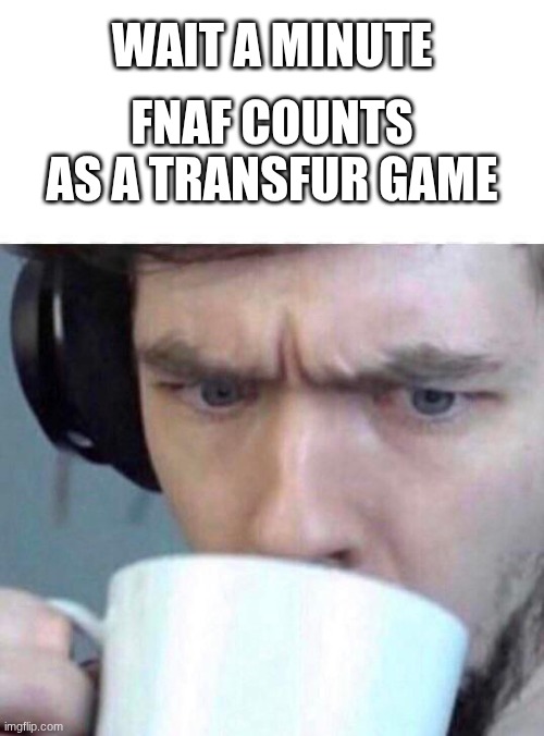 I thought of this at 2 AM, it's true tho! | wait a minute; FNAF counts as a transfur game | image tagged in concerned sean | made w/ Imgflip meme maker