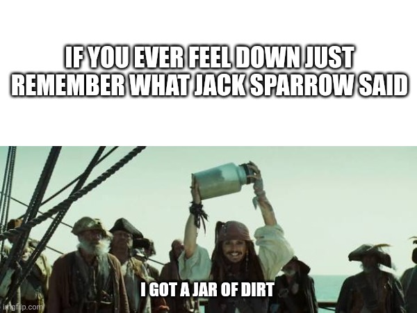 Inspirational quote | If you ever feel down just remember what Jack Sparrow said; I got a jar of dirt | image tagged in pirates of the carribean | made w/ Imgflip meme maker