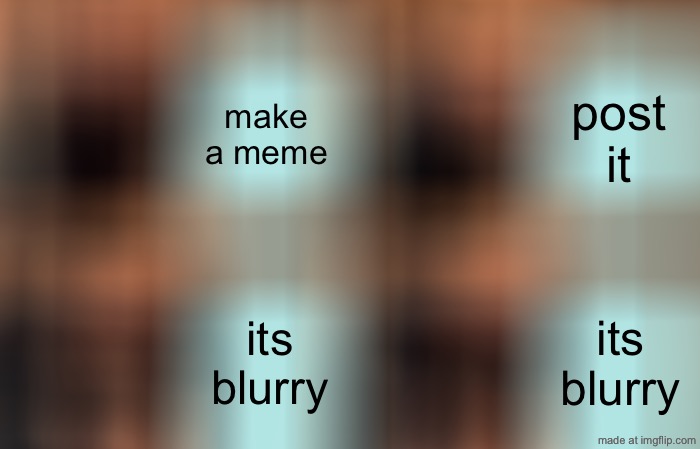 blurry meme | make a meme; post it; its blurry; its blurry | image tagged in memes,gru's plan,funny,gru,blurry,effects | made w/ Imgflip meme maker