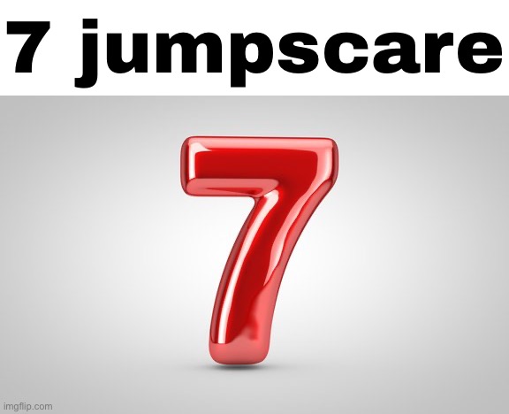 7 jumpscare | 7 jumpscare | image tagged in 7 | made w/ Imgflip meme maker