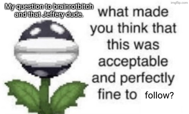 What made them think that following my perfect Sacred Grounds was OK!? | My question to brainrotbitch and that Jeffery dude. follow? | image tagged in what made you think that this was acceptable to post | made w/ Imgflip meme maker