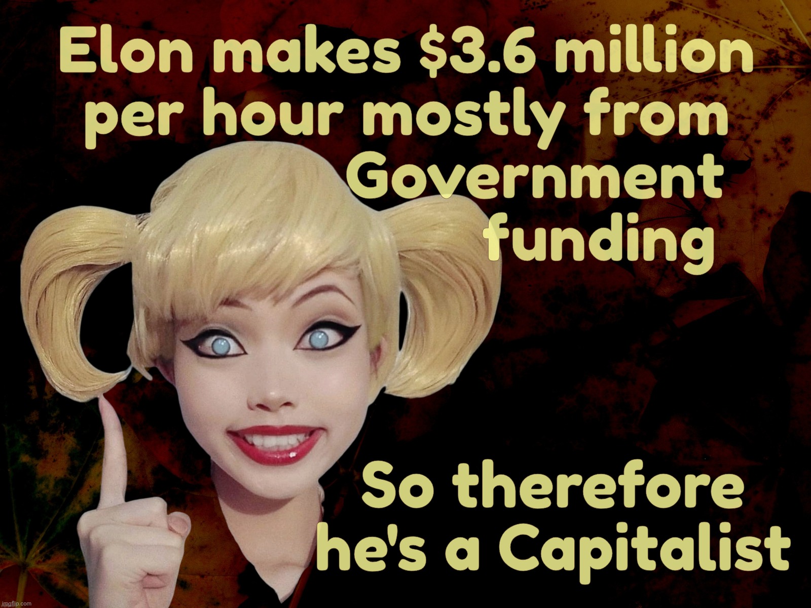 Elon became a trillionaire directly because of government waste | Elon makes $3.6 million
per hour mostly from
                Government
                        funding; So therefore he's a Capitalist | image tagged in harley quinn,elon musk,elon making millions per day from taxpayer funding,muh socialism,they call this capitalism,maga hypocrisy | made w/ Imgflip meme maker