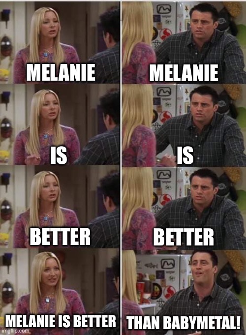 Phoebe Joey | MELANIE; MELANIE; IS; IS; BETTER; BETTER; MELANIE IS BETTER; THAN BABYMETAL! | image tagged in phoebe joey | made w/ Imgflip meme maker