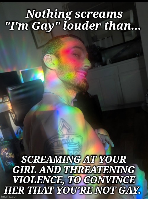 DL men | Nothing screams "I'm Gay" louder than... Screaming at your girl and threatening violence, to convince her that you're not gay. | image tagged in dl,i dunno man seems kinda gay to me,downlow,in the closet | made w/ Imgflip meme maker