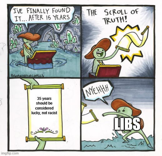 It's not racist, it's justice. | 35 years should be considered lucky, not racist; Libs | image tagged in memes,the scroll of truth | made w/ Imgflip meme maker